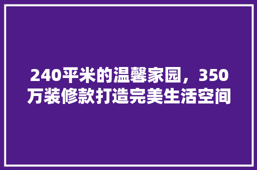 240平米的温馨家园，350万装修款打造完美生活空间