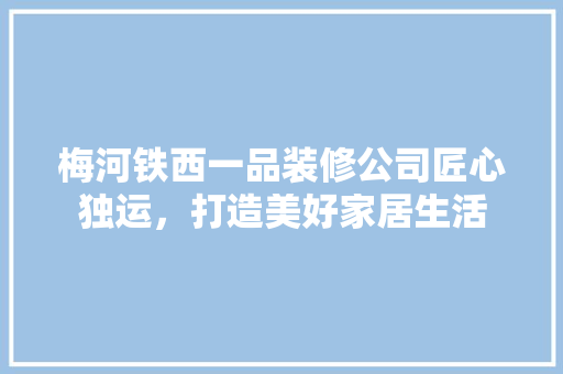 梅河铁西一品装修公司匠心独运，打造美好家居生活