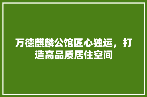 万德麒麟公馆匠心独运，打造高品质居住空间