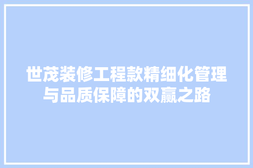 世茂装修工程款精细化管理与品质保障的双赢之路