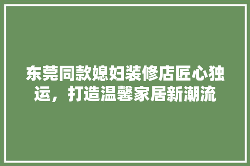 东莞同款媳妇装修店匠心独运，打造温馨家居新潮流