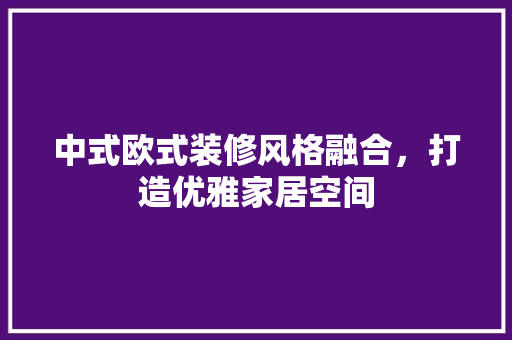 中式欧式装修风格融合，打造优雅家居空间