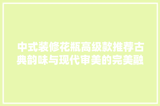 中式装修花瓶高级款推荐古典韵味与现代审美的完美融合