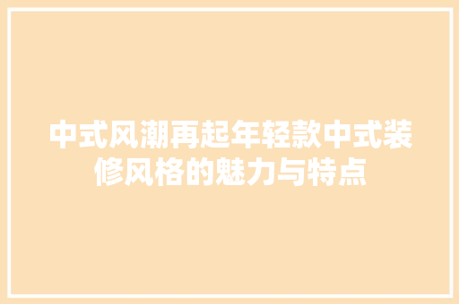 中式风潮再起年轻款中式装修风格的魅力与特点