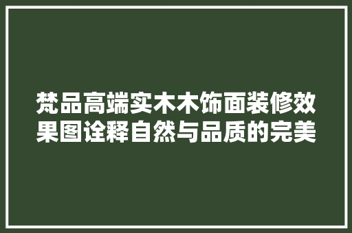 梵品高端实木木饰面装修效果图诠释自然与品质的完美融合