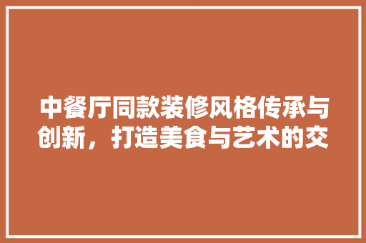 中餐厅同款装修风格传承与创新，打造美食与艺术的交融之地