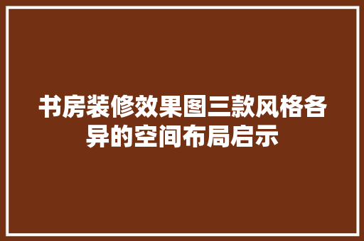 书房装修效果图三款风格各异的空间布局启示