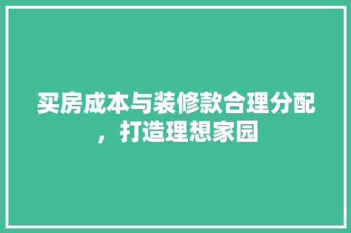 买房成本与装修款合理分配，打造理想家园