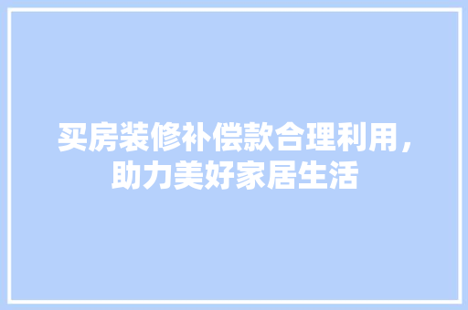 买房装修补偿款合理利用，助力美好家居生活