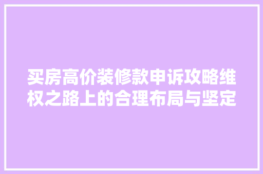 买房高价装修款申诉攻略维权之路上的合理布局与坚定信念