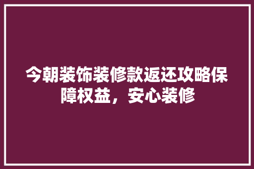 今朝装饰装修款返还攻略保障权益，安心装修