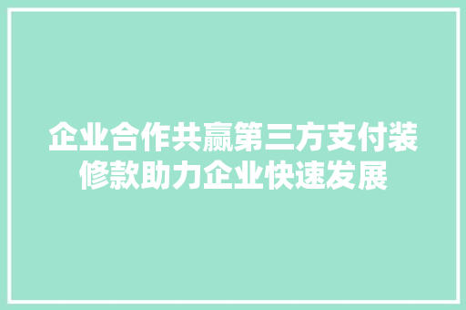 企业合作共赢第三方支付装修款助力企业快速发展