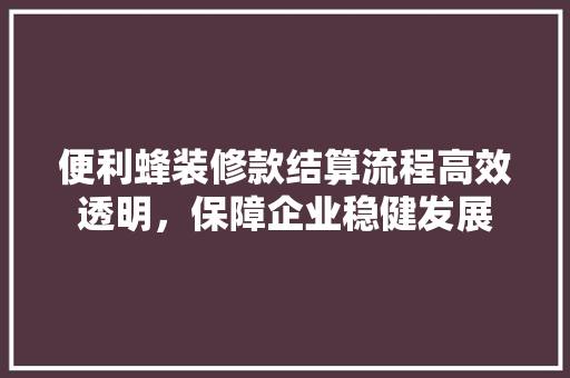便利蜂装修款结算流程高效透明，保障企业稳健发展