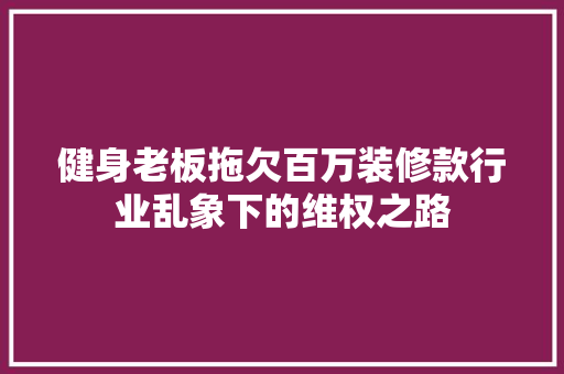 健身老板拖欠百万装修款行业乱象下的维权之路