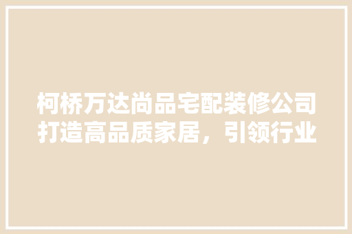 柯桥万达尚品宅配装修公司打造高品质家居，引领行业潮流