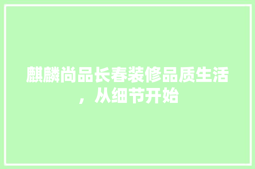 麒麟尚品长春装修品质生活，从细节开始
