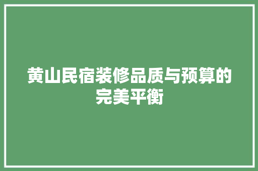 黄山民宿装修品质与预算的完美平衡