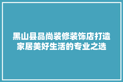 黑山县品尚装修装饰店打造家居美好生活的专业之选