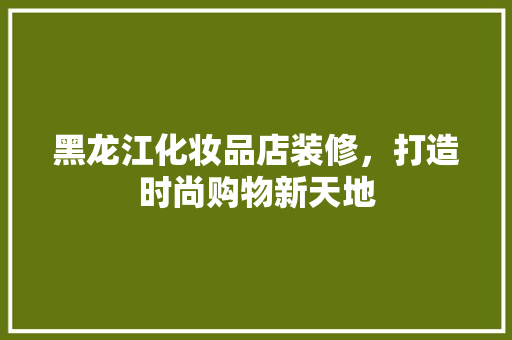黑龙江化妆品店装修，打造时尚购物新天地