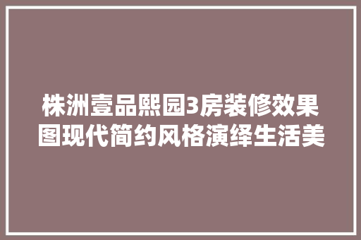 株洲壹品熙园3房装修效果图现代简约风格演绎生活美学
