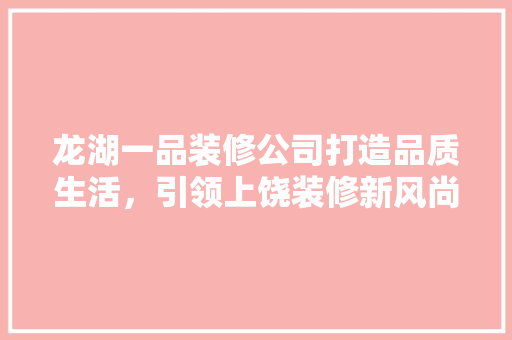 龙湖一品装修公司打造品质生活，引领上饶装修新风尚