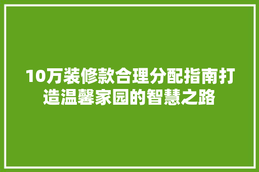 10万装修款合理分配指南打造温馨家园的智慧之路