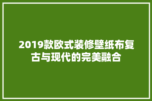 2019款欧式装修壁纸布复古与现代的完美融合