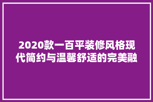2020款一百平装修风格现代简约与温馨舒适的完美融合