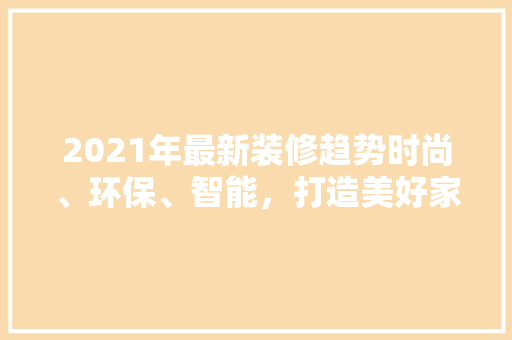 2021年最新装修趋势时尚、环保、智能，打造美好家居生活