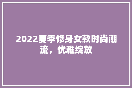2022夏季修身女款时尚潮流，优雅绽放