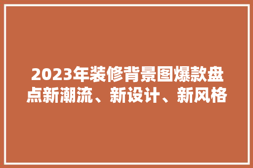 2023年装修背景图爆款盘点新潮流、新设计、新风格