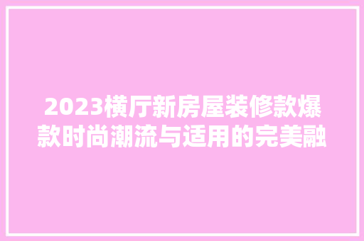 2023横厅新房屋装修款爆款时尚潮流与适用的完美融合