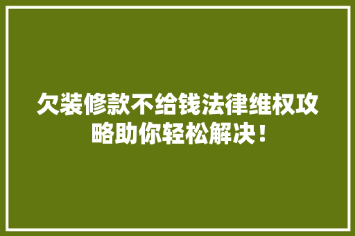 欠装修款不给钱法律维权攻略助你轻松解决！