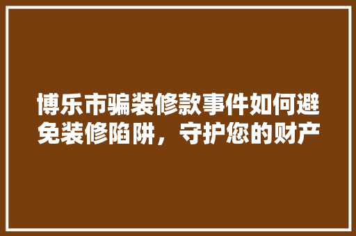博乐市骗装修款事件如何避免装修陷阱，守护您的财产安全