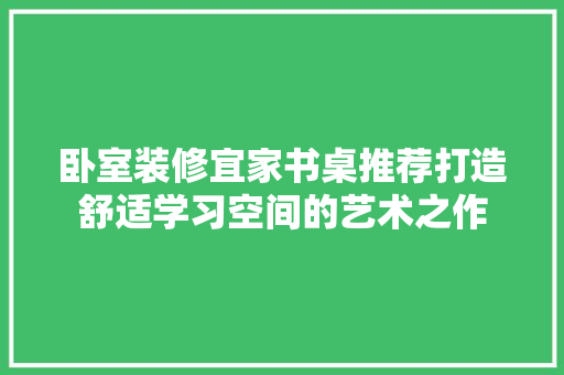 卧室装修宜家书桌推荐打造舒适学习空间的艺术之作