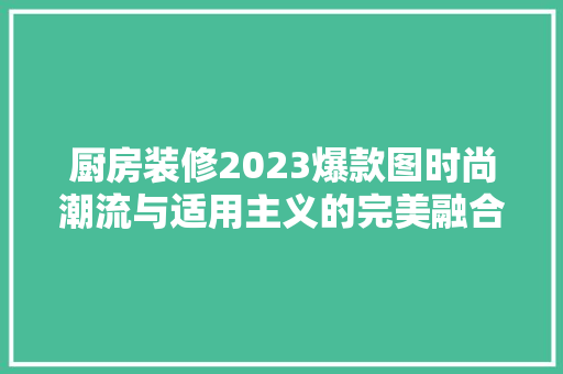 厨房装修2023爆款图时尚潮流与适用主义的完美融合