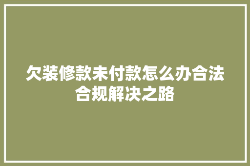 欠装修款未付款怎么办合法合规解决之路
