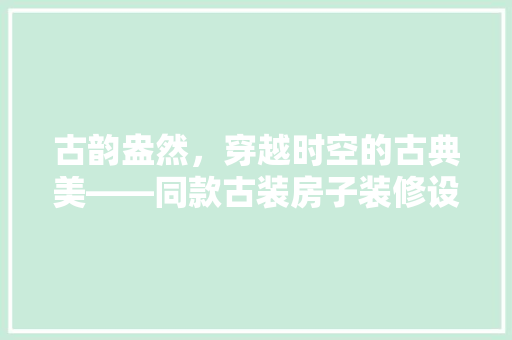 古韵盎然，穿越时空的古典美——同款古装房子装修设计