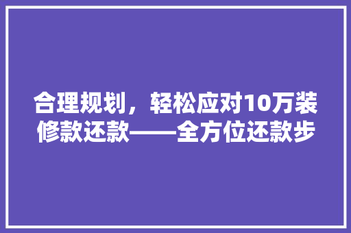 合理规划，轻松应对10万装修款还款——全方位还款步骤