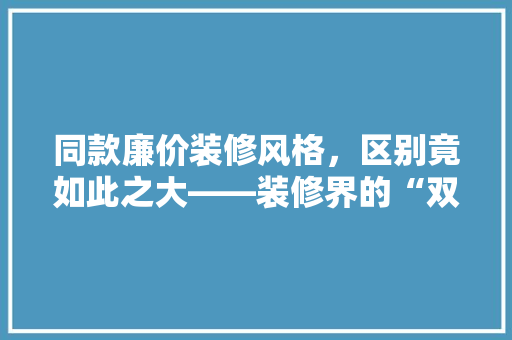 同款廉价装修风格，区别竟如此之大——装修界的“双胞胎”之谜