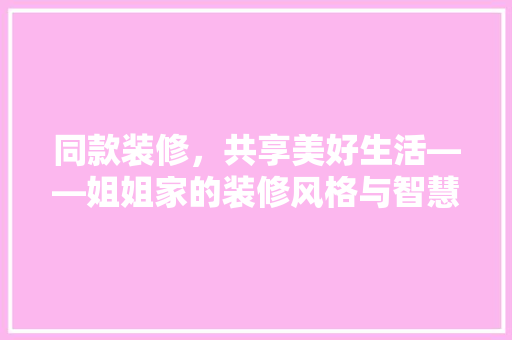 同款装修，共享美好生活——姐姐家的装修风格与智慧