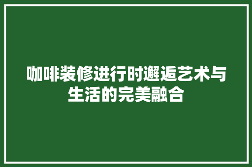 咖啡装修进行时邂逅艺术与生活的完美融合