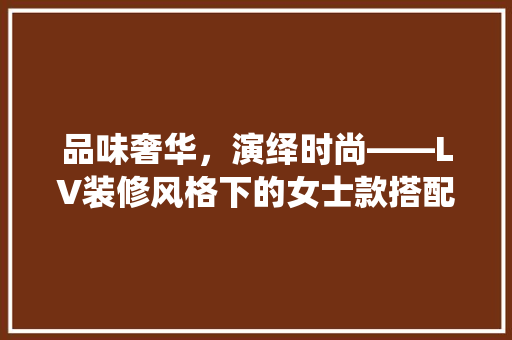 品味奢华，演绎时尚——LV装修风格下的女士款搭配指南