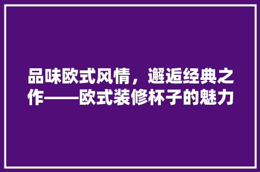 品味欧式风情，邂逅经典之作——欧式装修杯子的魅力