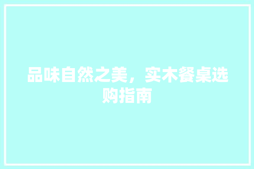 品味自然之美，实木餐桌选购指南
