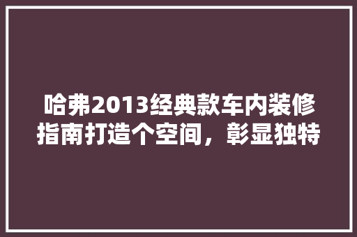 哈弗2013经典款车内装修指南打造个空间，彰显独特品味
