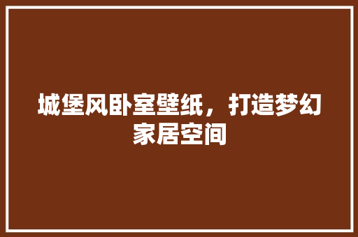 城堡风卧室壁纸，打造梦幻家居空间
