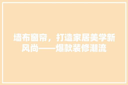 墙布窗帘，打造家居美学新风尚——爆款装修潮流