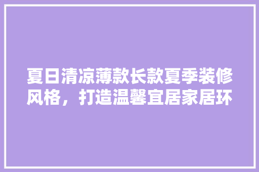 夏日清凉薄款长款夏季装修风格，打造温馨宜居家居环境