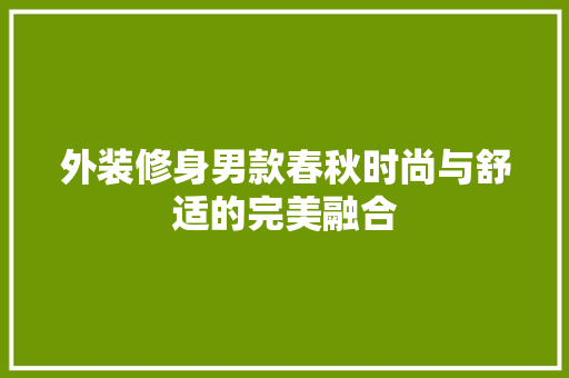 外装修身男款春秋时尚与舒适的完美融合